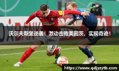 沃尔夫斯堡逆袭！激动击败美因茨，实现奇迹！