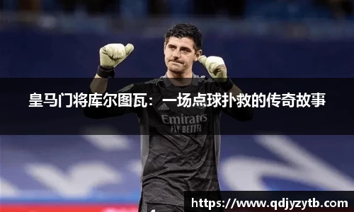 皇马门将库尔图瓦：一场点球扑救的传奇故事
