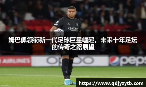 姆巴佩领衔新一代足球巨星崛起，未来十年足坛的传奇之路展望