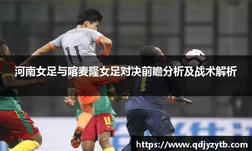 河南女足与喀麦隆女足对决前瞻分析及战术解析
