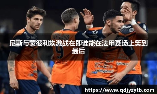 尼斯与蒙彼利埃激战在即谁能在法甲赛场上笑到最后