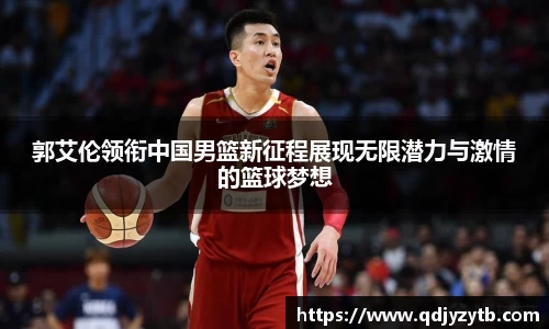 郭艾伦领衔中国男篮新征程展现无限潜力与激情的篮球梦想