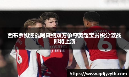 西布罗姆迎战阿森纳双方争夺英超宝贵积分激战即将上演