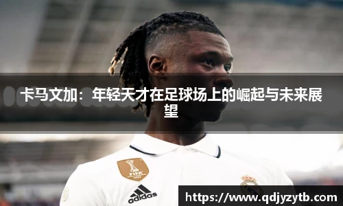 卡马文加：年轻天才在足球场上的崛起与未来展望
