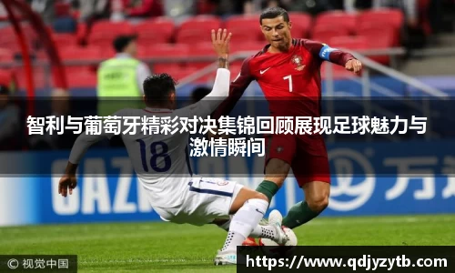 智利与葡萄牙精彩对决集锦回顾展现足球魅力与激情瞬间